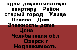 сдам двухкомнатную  квартиру › Район ­ старый город › Улица ­ Ленина › Дом ­ 80 › Этажность дома ­ 4 › Цена ­ 13 000 - Челябинская обл., Озерск г. Недвижимость » Квартиры аренда   . Челябинская обл.,Озерск г.